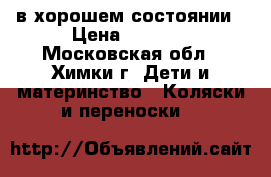 в хорошем состоянии › Цена ­ 3 000 - Московская обл., Химки г. Дети и материнство » Коляски и переноски   